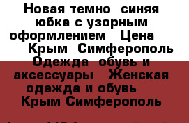 Новая темно- синяя юбка с узорным оформлением › Цена ­ 500 - Крым, Симферополь Одежда, обувь и аксессуары » Женская одежда и обувь   . Крым,Симферополь